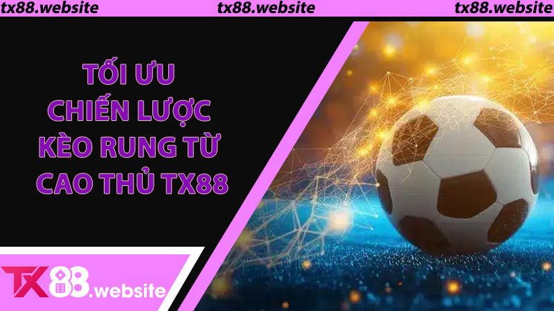 Tối Ưu Chiến Lược Kèo Rung Từ Cao Thủ TX88