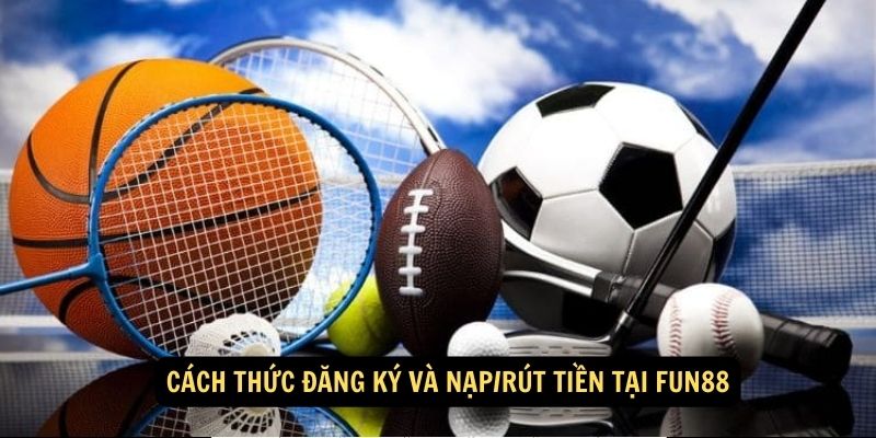 Cách thức đăng ký và nạp/rút tiền tại Fun88